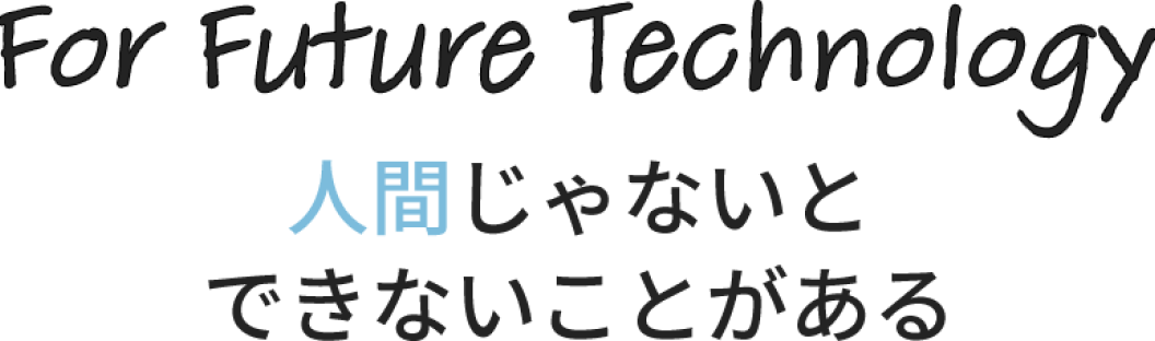 For Future Technology 人間じゃないとできないことがある