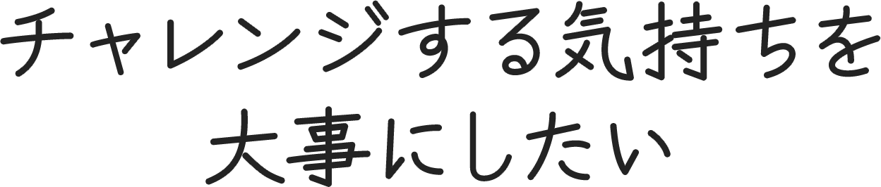 チャレンジする気持ちを大事にしたい